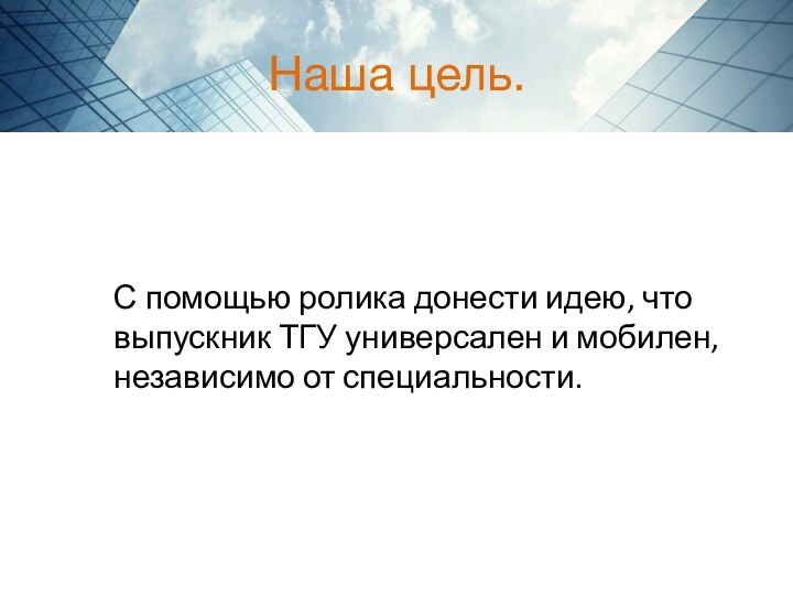 Наша цель.С помощью ролика донести идею, что выпускник ТГУ универсален и мобилен, независимо от специальности.