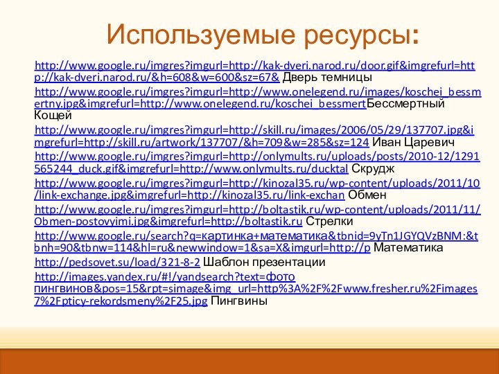 http://www.google.ru/imgres?imgurl=http://kak-dveri.narod.ru/door.gif&imgrefurl=http://kak-dveri.narod.ru/&h=608&w=600&sz=67& Дверь темницы http://www.google.ru/imgres?imgurl=http://www.onelegend.ru/images/koschei_bessmertny.jpg&imgrefurl=http://www.onelegend.ru/koschei_bessmertБессмертный Кощейhttp://www.google.ru/imgres?imgurl=http://skill.ru/images/2006/05/29/137707.jpg&imgrefurl=http://skill.ru/artwork/137707/&h=709&w=285&sz=124 Иван Царевич http://www.google.ru/imgres?imgurl=http://onlymults.ru/uploads/posts/2010-12/1291565244_duck.gif&imgrefurl=http://www.onlymults.ru/ducktal Скруджhttp://www.google.ru/imgres?imgurl=http://kinozal35.ru/wp-content/uploads/2011/10/link-exchange.jpg&imgrefurl=http://kinozal35.ru/link-exchan Обменhttp://www.google.ru/imgres?imgurl=http://boltastik.ru/wp-content/uploads/2011/11/Obmen-postovyimi.jpg&imgrefurl=http://boltastik.ru Стрелкиhttp://www.google.ru/search?q=картинка+математика&tbnid=9yTn1JGYQVzBNM:&tbnh=90&tbnw=114&hl=ru&newwindow=1&sa=X&imgurl=http://p Математика