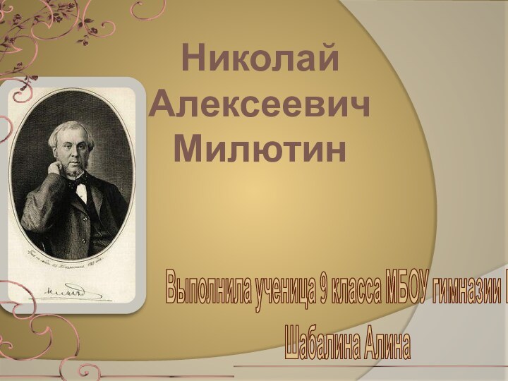 Николай Алексеевич МилютинВыполнила ученица 9 класса МБОУ гимназии №3 Шабалина Алина