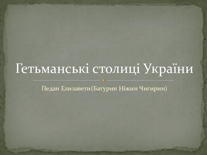 Педан Елизавети(Батурин Ніжин Чигирин)Гетьманські столиці України