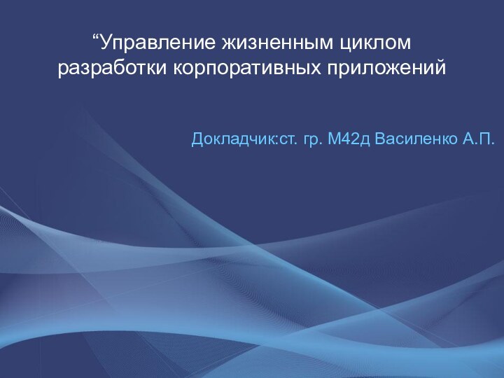 “Управление жизненным циклом разработки корпоративных приложенийДокладчик:ст. гр. М42д Василенко А.П.