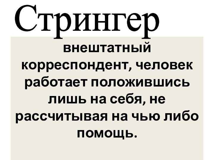 внештатный корреспондент, человек работает положившись лишь на себя, не рассчитывая на чью либо помощь. Стрингер