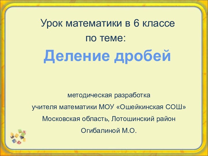 Деление дробейУрок математики в 6 классеметодическая разработка учителя математики МОУ «Ошейкинская СОШ»Московская