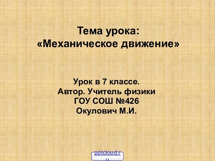 Тема урока: «Механическое движение»Урок в 7 классе.Автор. Учитель физики ГОУ СОШ №426Окулович М.И.