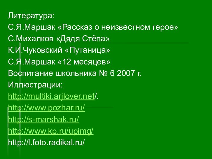 Литература:С.Я.Маршак «Рассказ о неизвестном герое»С.Михалков «Дядя Стёпа»К.И.Чуковский «Путаница»С.Я.Маршак «12 месяцев»Воспитание школьника № 6 2007 г.Иллюстрации:http://multiki.arjlover.net/.http://www.pozhar.ru/http://s-marshak.ru/http://www.kp.ru/upimg/http://l.foto.radikal.ru/