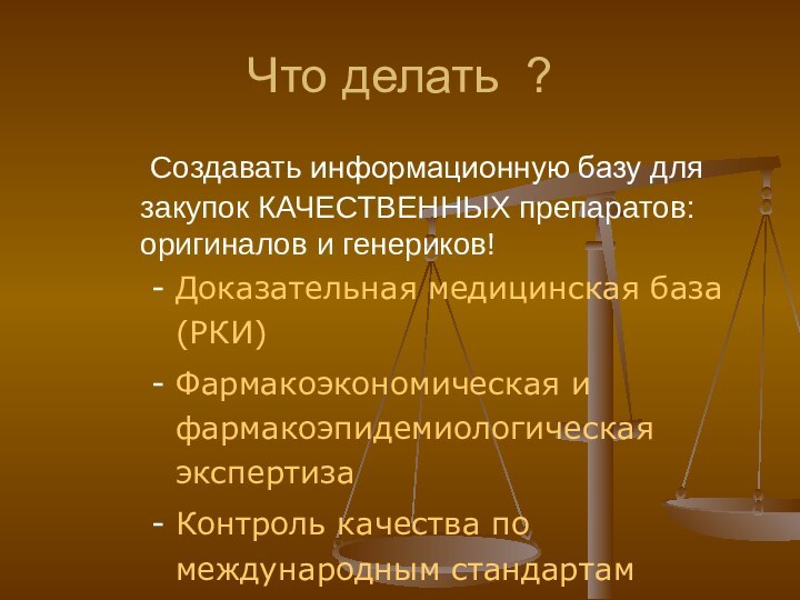 Что делать ?	Создавать информационную базу для закупок КАЧЕСТВЕННЫХ препаратов: оригиналов и генериков!Доказательная