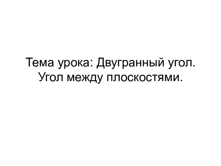 Тема урока: Двугранный угол. Угол между плоскостями.