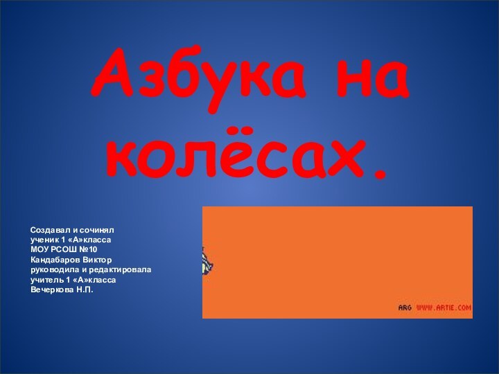 Азбука на колёсах.Создавал и сочинялученик 1 «А»классаМОУ РСОШ №10Кандабаров Викторруководила и редактировалаучитель 1 «А»классаВечеркова Н.П.