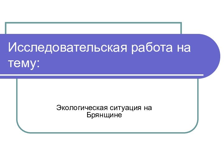 Исследовательская работа на тему:Экологическая ситуация на Брянщине