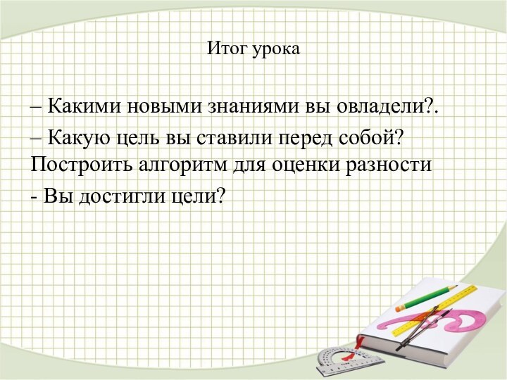 Итог урока– Какими новыми знаниями вы овладели?.– Какую цель вы ставили перед