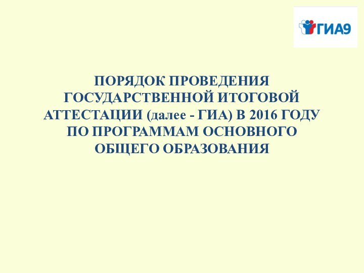 ПОРЯДОК ПРОВЕДЕНИЯ  ГОСУДАРСТВЕННОЙ ИТОГОВОЙ АТТЕСТАЦИИ (далее - ГИА) В 2016 ГОДУ