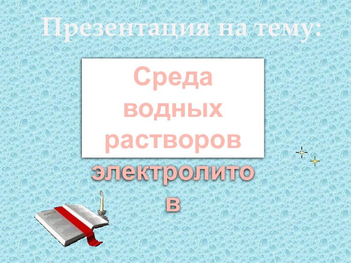 Среда водных растворов электролитовПрезентация на тему: