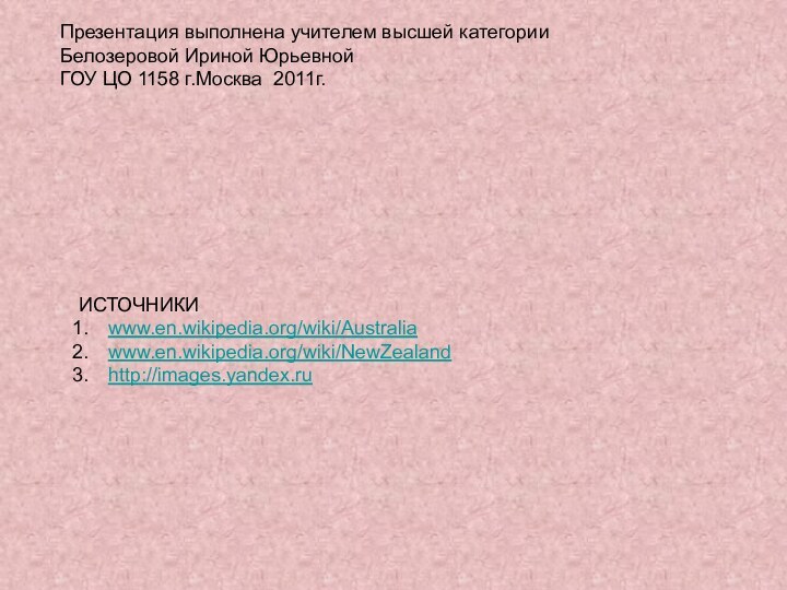 Презентация выполнена учителем высшей категории Белозеровой Ириной ЮрьевнойГОУ ЦО 1158 г.Москва 2011г.ИСТОЧНИКИwww.en.wikipedia.org/wiki/Australiawww.en.wikipedia.org/wiki/NewZealandhttp://images.yandex.ru