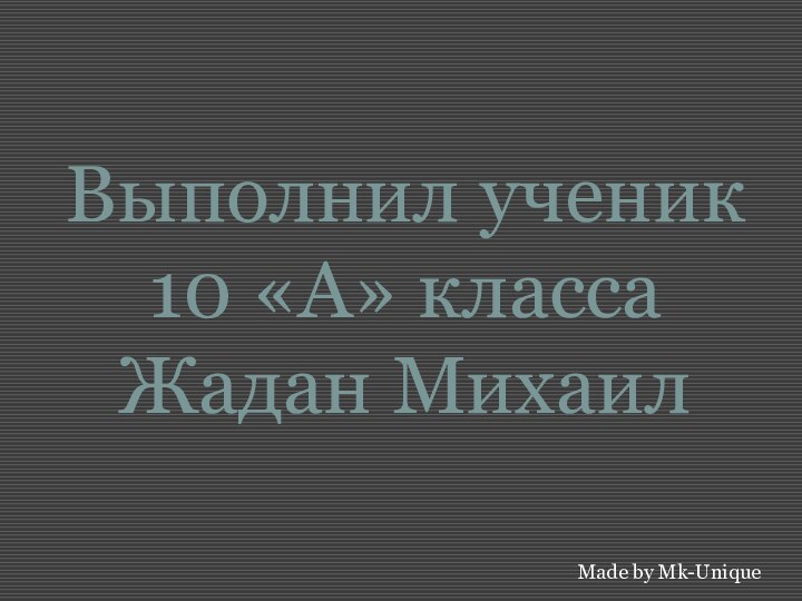 Выполнил ученик 10 «А» класса Жадан МихаилMade by Mk-Unique