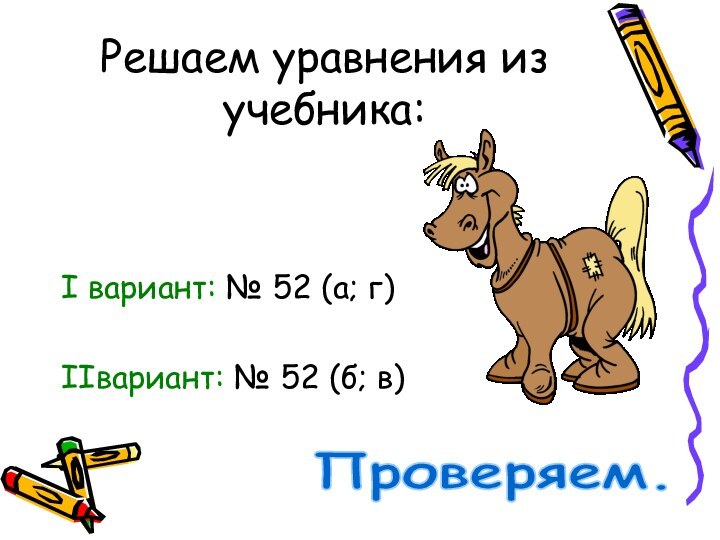 Решаем уравнения из учебника:I вариант: № 52 (а; г)IIвариант: № 52 (б; в)Проверяем.