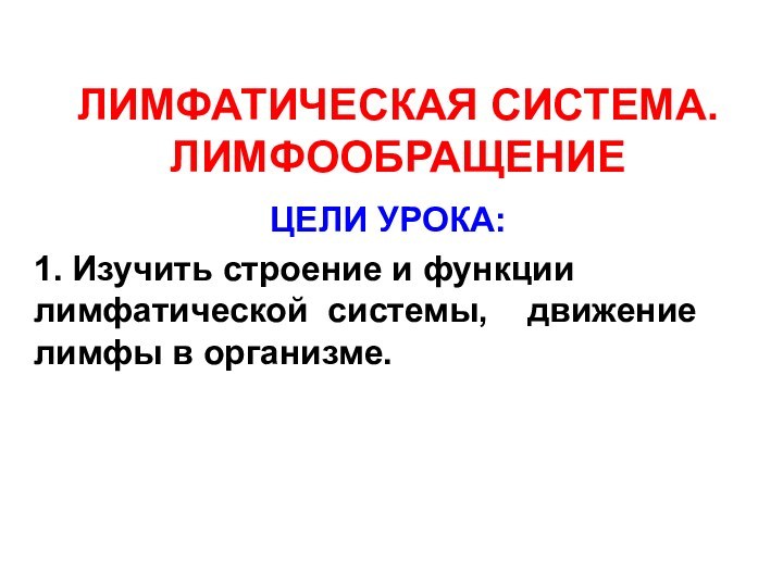 ЛИМФАТИЧЕСКАЯ СИСТЕМА. ЛИМФООБРАЩЕНИЕЦЕЛИ УРОКА:1. Изучить строение и функции лимфатической системы,  движение лимфы в организме.