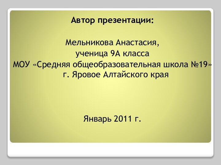 Автор презентации:Мельникова Анастасия,ученица 9А классаМОУ «Средняя общеобразовательная школа №19» г. Яровое Алтайского краяЯнварь 2011 г.