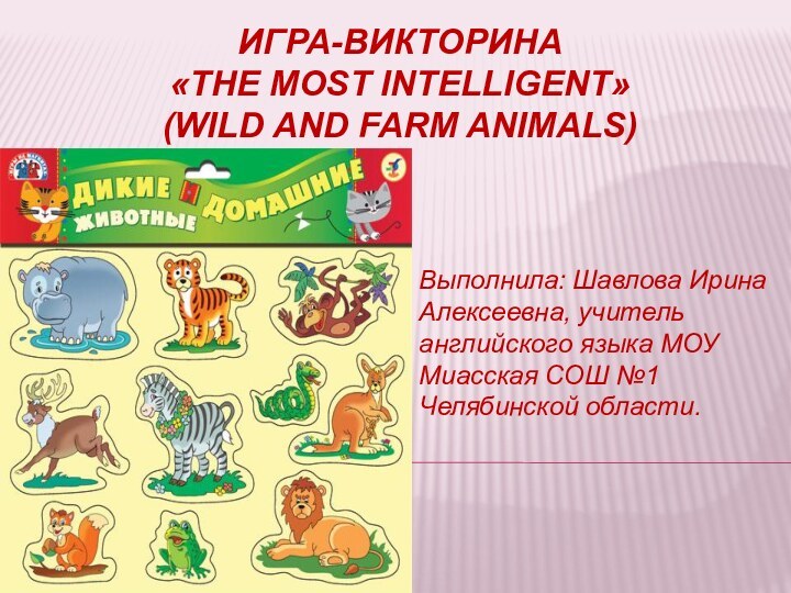 Игра-викторина  «the most intelligent» (wild and farm animals)Выполнила: Шавлова Ирина Алексеевна,