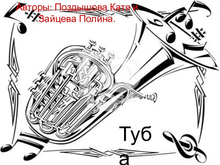 Туба Авторы: Поздышова Катя и Зайцева Полина.Туба