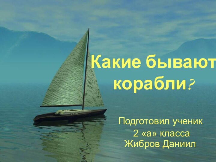 Какие бывают  корабли? Подготовил ученик 2 «а» класса Жибров Даниил