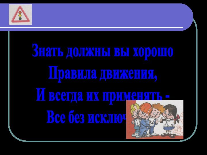 Знать должны вы хорошоПравила движения,И всегда их применять -Все без исключения!