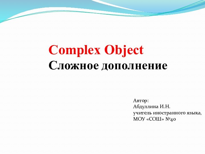 Complex ObjectСложное дополнениеАвтор:Абдуллина И.Н.учитель иностранного языка,МОУ «СОШ» №40