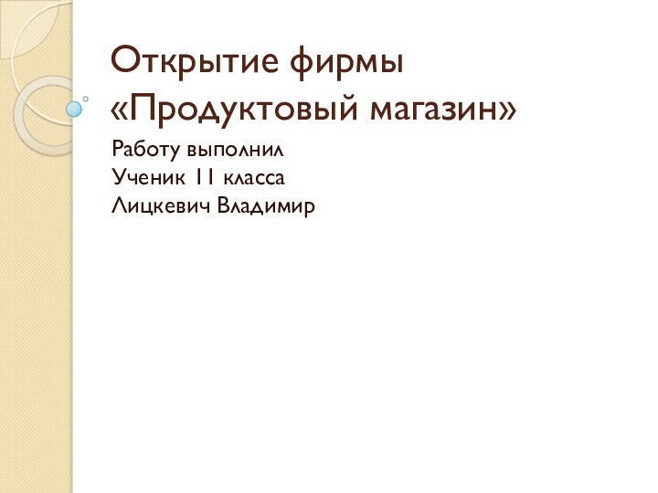 Открытие фирмы «Продуктовый магазин»Работу выполнил Ученик 11 класса  Лицкевич Владимир