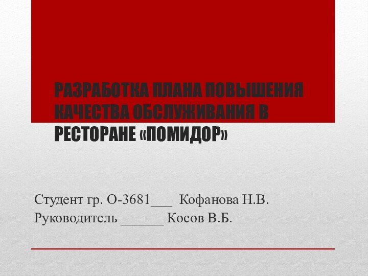 РАЗРАБОТКА ПЛАНА ПОВЫШЕНИЯ КАЧЕСТВА ОБСЛУЖИВАНИЯ В РЕСТОРАНЕ «ПОМИДОР»Студент гр. О-3681___ Кофанова Н.В.Руководитель ______ Косов В.Б.