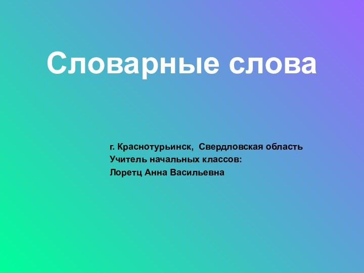 Словарные словаг. Краснотурьинск, Свердловская областьУчитель начальных классов: Лоретц Анна Васильевна