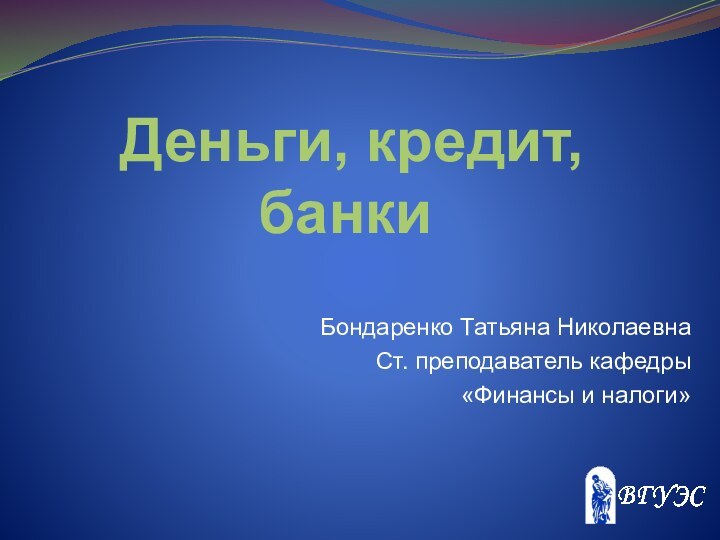 Деньги, кредит, банкиБондаренко Татьяна НиколаевнаСт. преподаватель кафедры«Финансы и налоги»