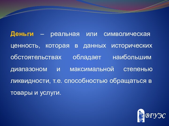 Деньги – реальная или символическая ценность, которая в данных исторических обстоятельствах обладает