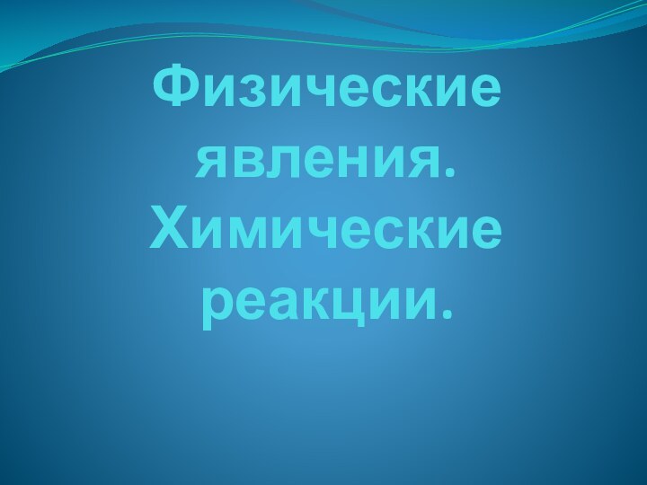 Физические явления. Химические реакции.