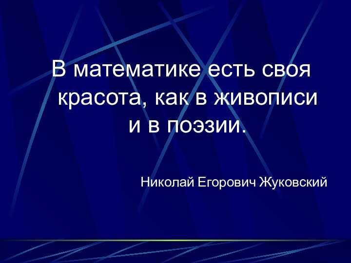 В математике есть своя красота, как в живописи и в поэзии.Николай Егорович Жуковский