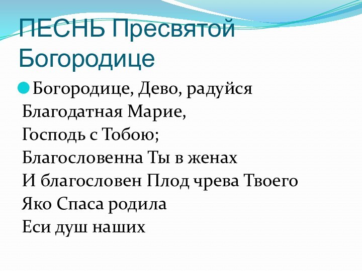 ПЕСНЬ Пресвятой БогородицеБогородице, Дево, радуйсяБлагодатная Марие, Господь с Тобою;Благословенна Ты в женахИ