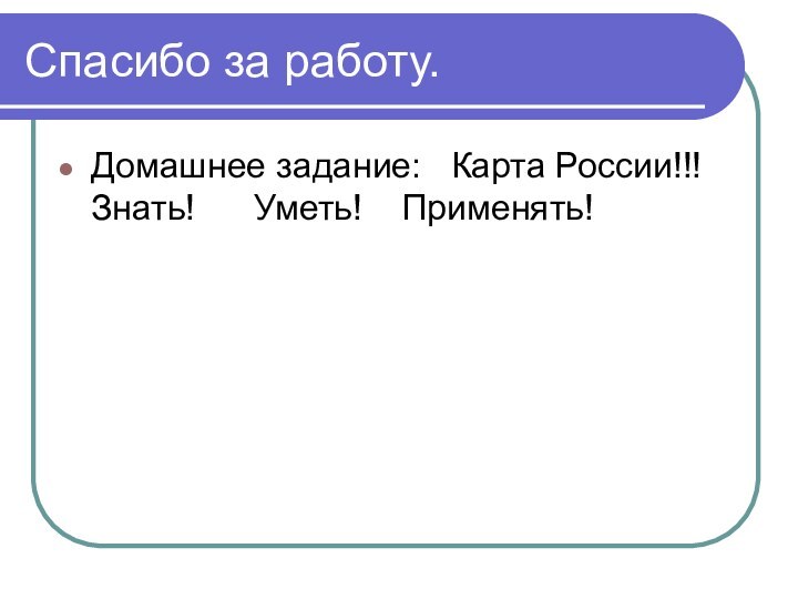 Спасибо за работу.Домашнее задание:  Карта России!!!  Знать!   Уметь!  Применять!