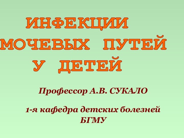 ИНФЕКЦИИ МОЧЕВЫХ ПУТЕЙ У ДЕТЕЙПрофессор А.В. СУКАЛО1-я кафедра детских болезней БГМУ