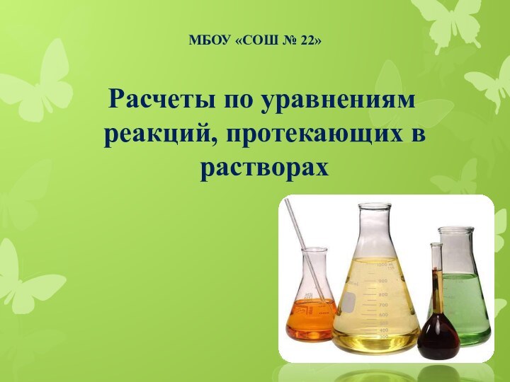 МБОУ «СОШ № 22» Расчеты по уравнениям реакций, протекающих в растворах