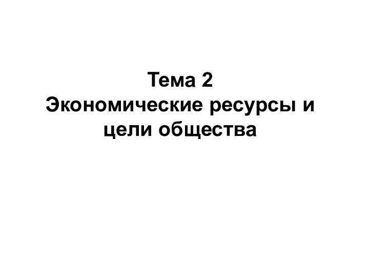 Тема 2 Экономические ресурсы и цели общества