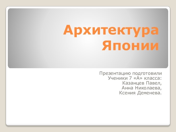 Архитектура ЯпонииПрезентацию подготовилиУченики 7 «А» класса:Казанцев Павел,Анна Николаева,Ксения Деменева.