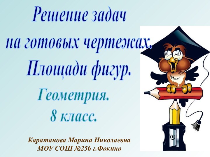 Решение задачна готовых чертежах.Площади фигур.Геометрия.8 класс.Каратанова Марина НиколаевнаМОУ СОШ №256 г.Фокино