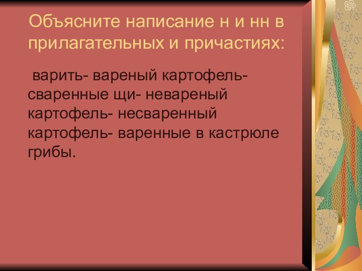 Объясните написание н и нн в прилагательных и причастиях:	варить- вареный картофель- сваренные