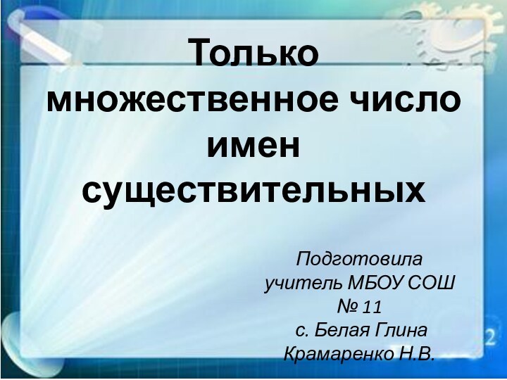 Только множественное число имен существительныхПодготовила учитель МБОУ СОШ № 11 с. Белая Глина Крамаренко Н.В.