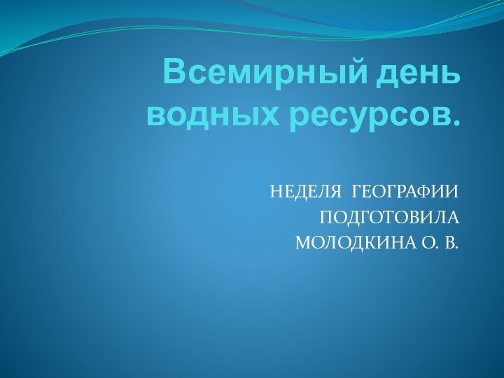 Всемирный день водных ресурсов. НЕДЕЛЯ ГЕОГРАФИИ ПОДГОТОВИЛА МОЛОДКИНА О. В.