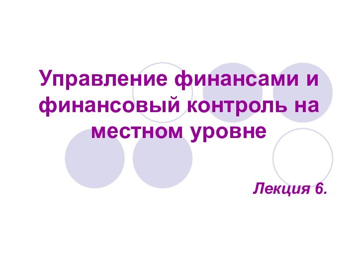 Управление финансами и финансовый контроль на местном уровне Лекция 6.