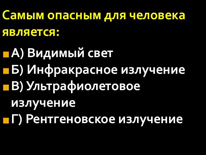 Самым опасным для человека является:А) Видимый светБ) Инфракрасное излучениеВ) Ультрафиолетовое излучениеГ) Рентгеновское излучение