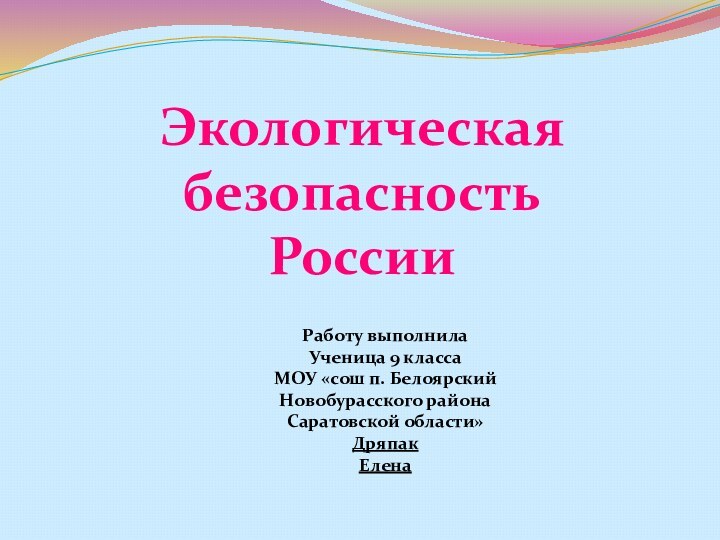 Экологическаябезопасность РоссииРаботу выполнилаУченица 9 класса МОУ «сош п. БелоярскийНовобурасского районаСаратовской области»Дряпак Елена