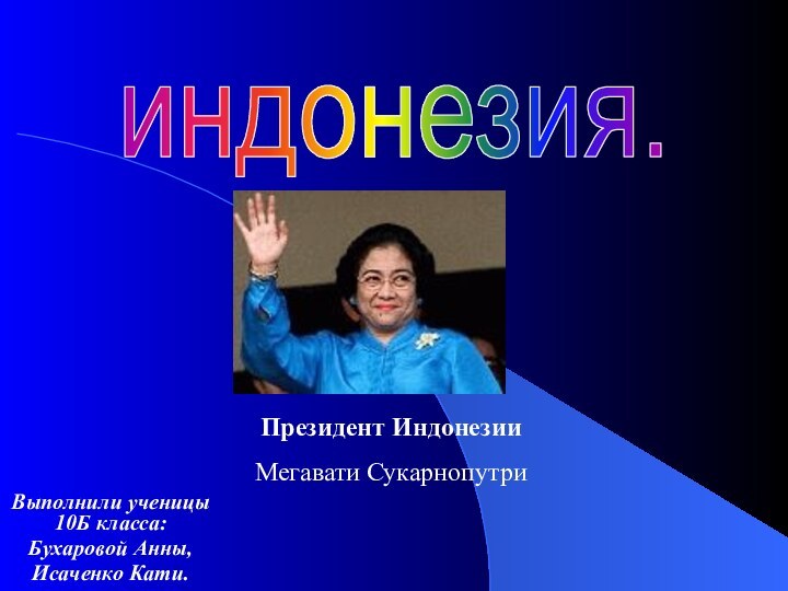 Выполнили ученицы 10Б класса:Бухаровой Анны,Исаченко Кати.индонезия.Президент Индонезии Мегавати Сукарнопутри