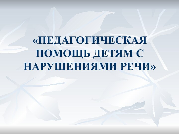 «ПЕДАГОГИЧЕСКАЯ ПОМОЩЬ ДЕТЯМ С НАРУШЕНИЯМИ РЕЧИ»