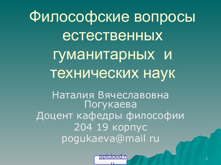 Философские вопросы естественных гуманитарных и технических наукНаталия Вячеславовна ПогукаеваДоцент кафедры философии 204 19 корпусpogukaeva@mail ru