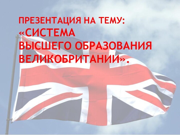 ПРЕЗЕНТАЦИЯ НА ТЕМУ:  «СИСТЕМА  ВЫСШЕГО ОБРАЗОВАНИЯ ВЕЛИКОБРИТАНИИ».